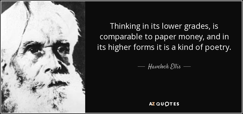 Thinking in its lower grades, is comparable to paper money, and in its higher forms it is a kind of poetry. - Havelock Ellis