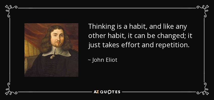 Thinking is a habit, and like any other habit, it can be changed; it just takes effort and repetition. - John Eliot