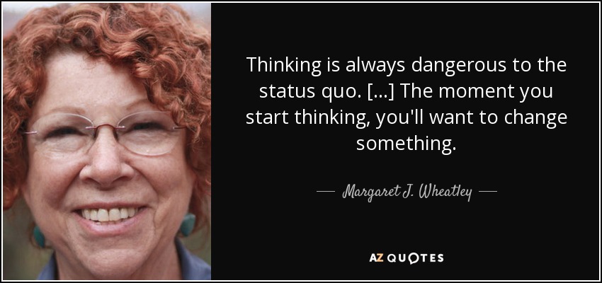 Thinking is always dangerous to the status quo. [...] The moment you start thinking, you'll want to change something. - Margaret J. Wheatley