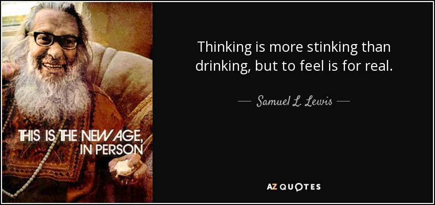 Thinking is more stinking than drinking, but to feel is for real. - Samuel L. Lewis