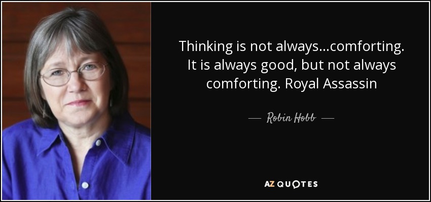 Thinking is not always...comforting. It is always good, but not always comforting. Royal Assassin - Robin Hobb