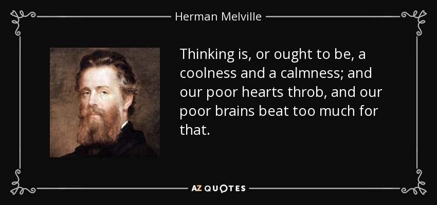 Thinking is, or ought to be, a coolness and a calmness; and our poor hearts throb, and our poor brains beat too much for that. - Herman Melville