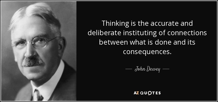 Thinking is the accurate and deliberate instituting of connections between what is done and its consequences. - John Dewey