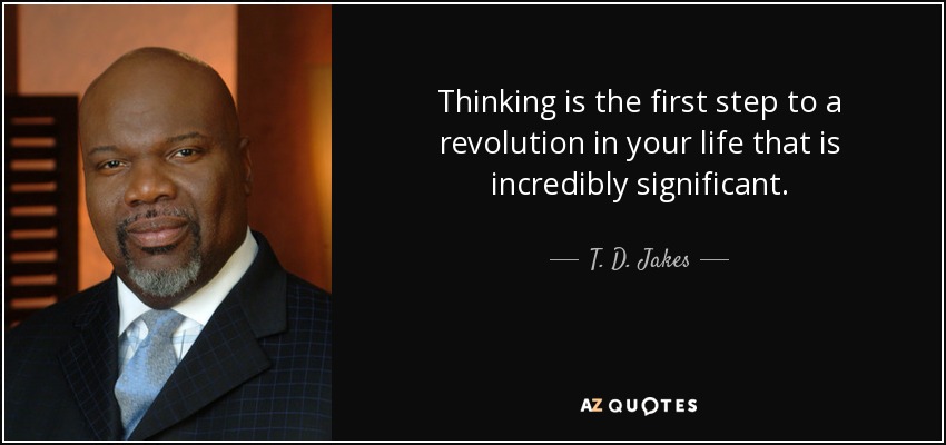Thinking is the first step to a revolution in your life that is incredibly significant. - T. D. Jakes