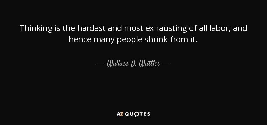 Thinking is the hardest and most exhausting of all labor; and hence many people shrink from it. - Wallace D. Wattles