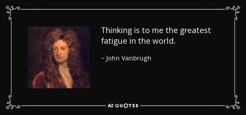 Thinking is to me the greatest fatigue in the world. - John Vanbrugh
