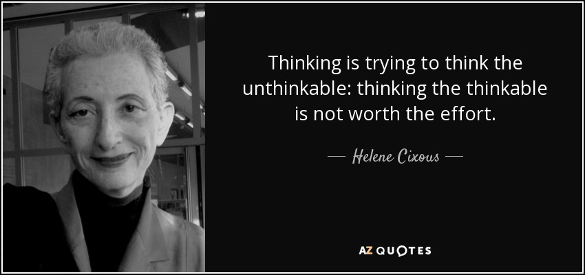 Thinking is trying to think the unthinkable: thinking the thinkable is not worth the effort. - Helene Cixous
