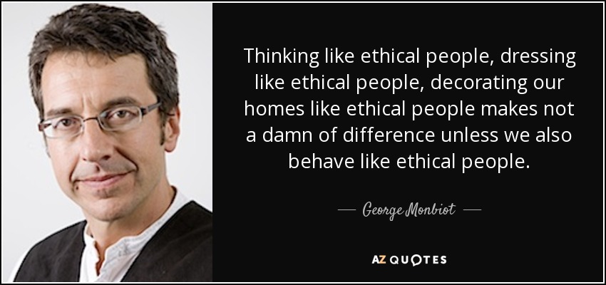 Thinking like ethical people, dressing like ethical people, decorating our homes like ethical people makes not a damn of difference unless we also behave like ethical people. - George Monbiot