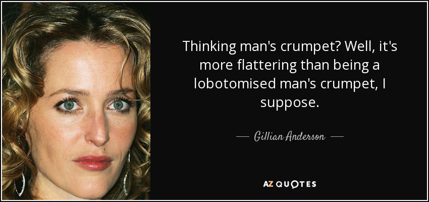 Thinking man's crumpet? Well, it's more flattering than being a lobotomised man's crumpet, I suppose. - Gillian Anderson