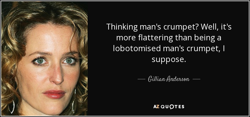 Thinking man's crumpet? Well, it's more flattering than being a lobotomised man's crumpet, I suppose. - Gillian Anderson