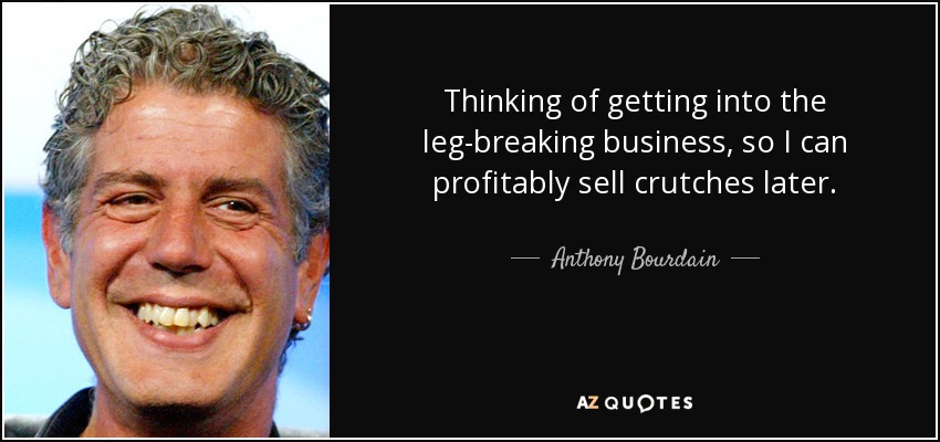 Thinking of getting into the leg-breaking business, so I can profitably sell crutches later. - Anthony Bourdain