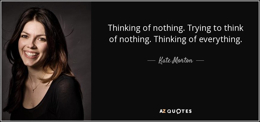 Thinking of nothing. Trying to think of nothing. Thinking of everything. - Kate Morton