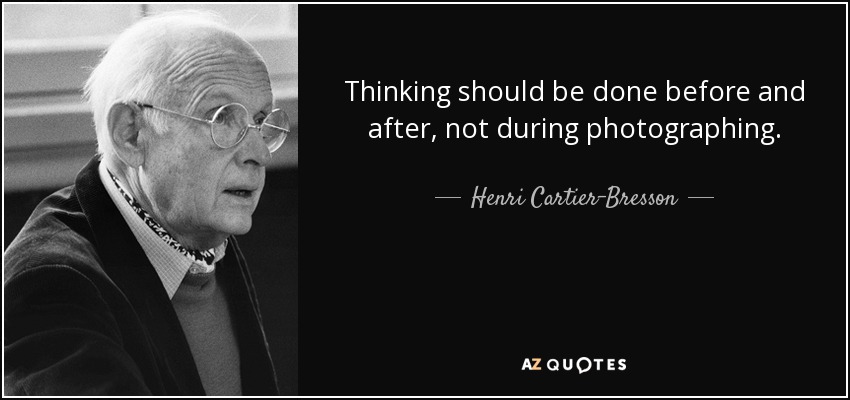Thinking should be done before and after, not during photographing. - Henri Cartier-Bresson