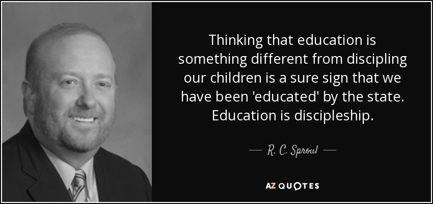 Thinking that education is something different from discipling our children is a sure sign that we have been 'educated' by the state. Education is discipleship. - R. C. Sproul, Jr.