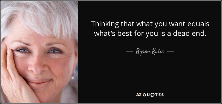 Thinking that what you want equals what's best for you is a dead end. - Byron Katie