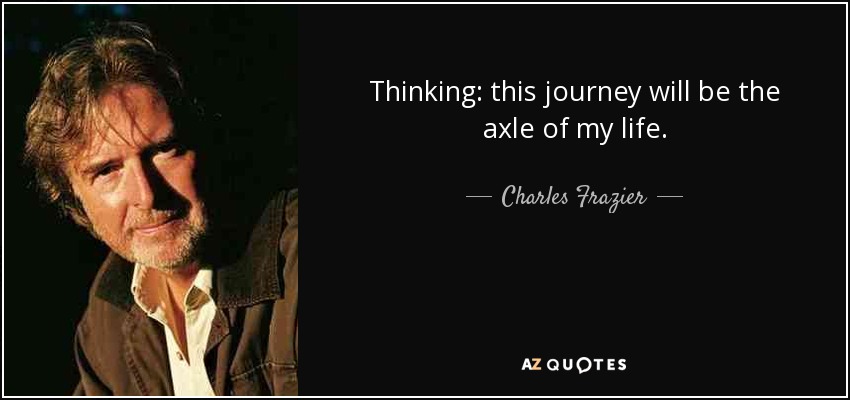 Thinking: this journey will be the axle of my life. - Charles Frazier