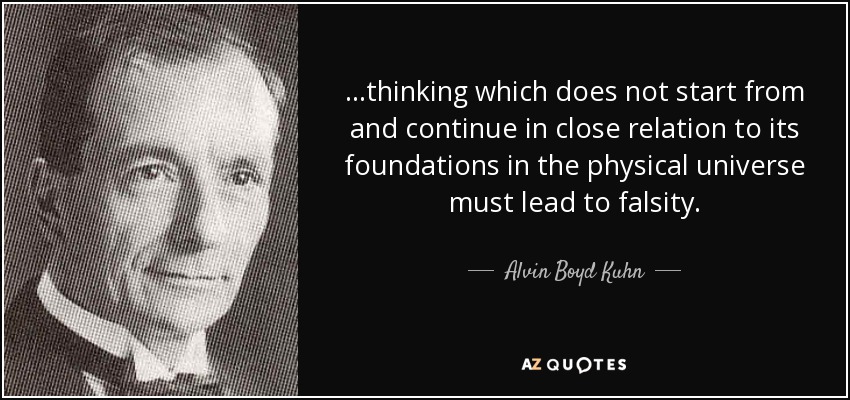 ...thinking which does not start from and continue in close relation to its foundations in the physical universe must lead to falsity. - Alvin Boyd Kuhn