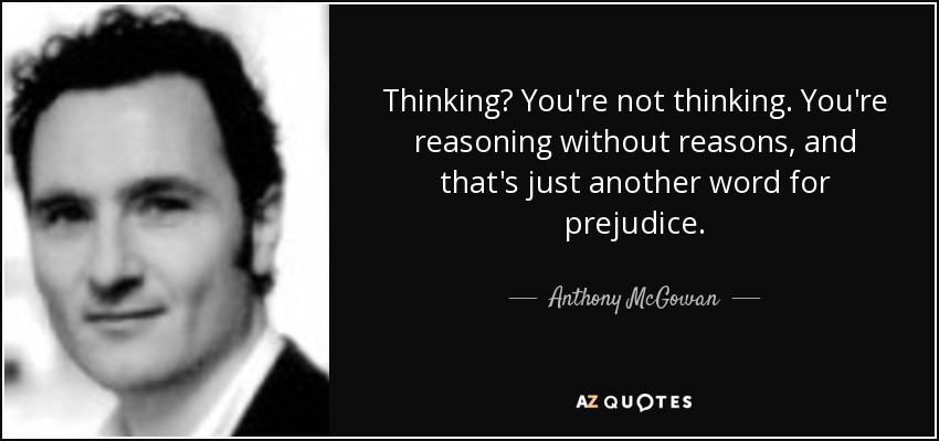 Thinking? You're not thinking. You're reasoning without reasons, and that's just another word for prejudice. - Anthony McGowan