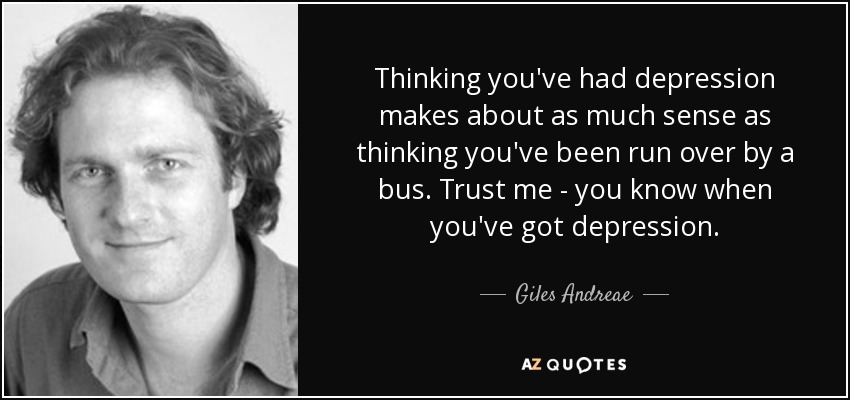 Thinking you've had depression makes about as much sense as thinking you've been run over by a bus. Trust me - you know when you've got depression. - Giles Andreae