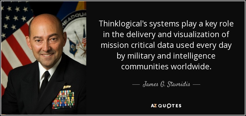 Thinklogical's systems play a key role in the delivery and visualization of mission critical data used every day by military and intelligence communities worldwide. - James G. Stavridis