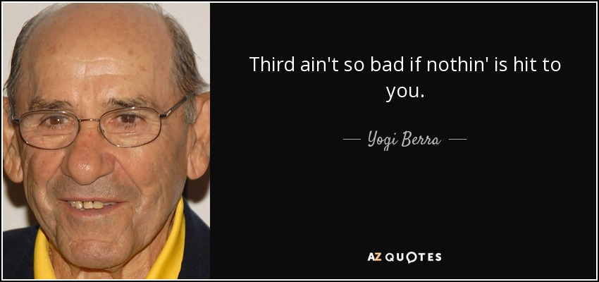 Third ain't so bad if nothin' is hit to you. - Yogi Berra