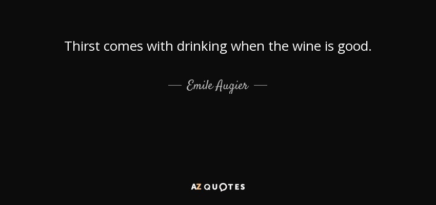 Thirst comes with drinking when the wine is good. - Emile Augier