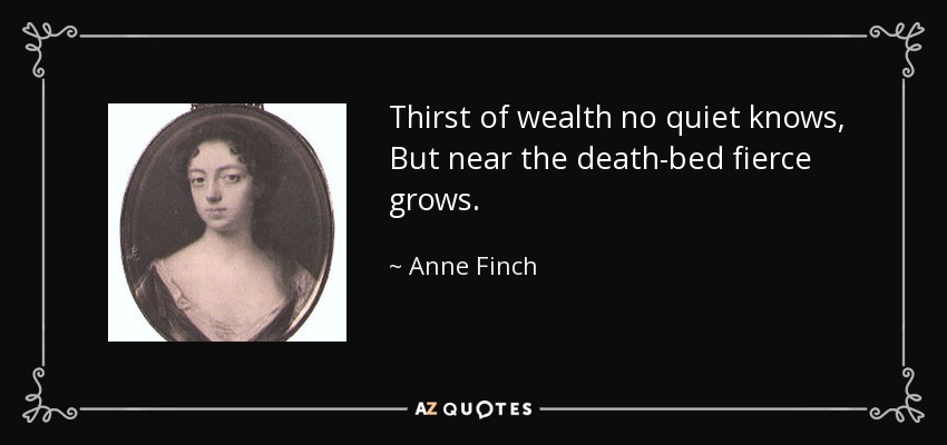 Thirst of wealth no quiet knows, But near the death-bed fierce grows. - Anne Finch, Countess of Winchilsea