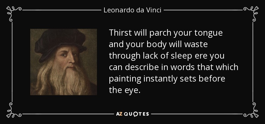 Thirst will parch your tongue and your body will waste through lack of sleep ere you can describe in words that which painting instantly sets before the eye. - Leonardo da Vinci