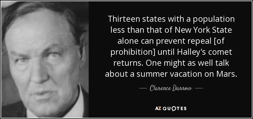 Thirteen states with a population less than that of New York State alone can prevent repeal [of prohibition] until Halley's comet returns. One might as well talk about a summer vacation on Mars. - Clarence Darrow