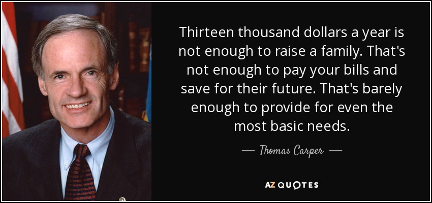 Thirteen thousand dollars a year is not enough to raise a family. That's not enough to pay your bills and save for their future. That's barely enough to provide for even the most basic needs. - Thomas Carper