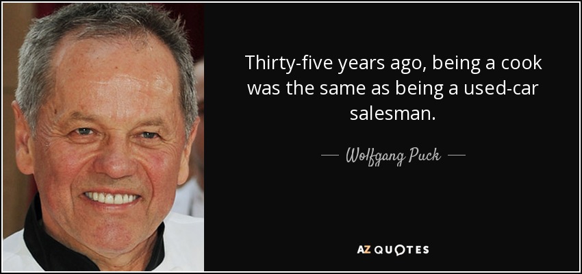 Thirty-five years ago, being a cook was the same as being a used-car salesman. - Wolfgang Puck