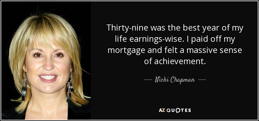 Thirty-nine was the best year of my life earnings-wise. I paid off my mortgage and felt a massive sense of achievement. - Nicki Chapman