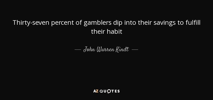 Thirty-seven percent of gamblers dip into their savings to fulfill their habit - John Warren Kindt