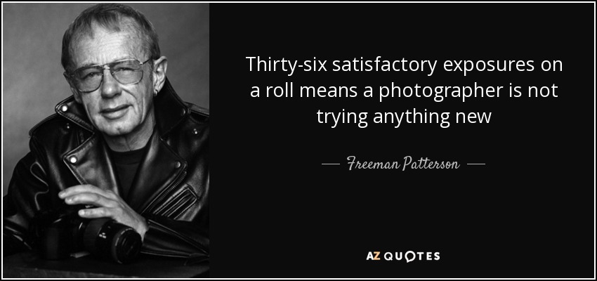 Thirty-six satisfactory exposures on a roll means a photographer is not trying anything new - Freeman Patterson