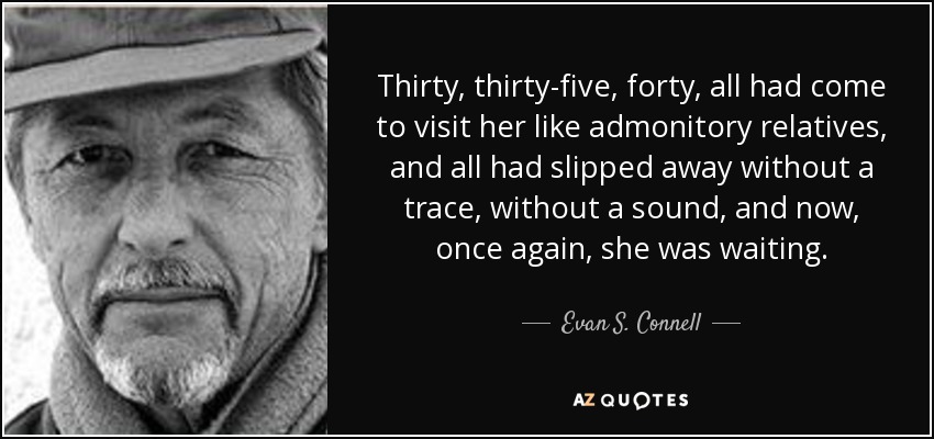 Thirty, thirty-five, forty, all had come to visit her like admonitory relatives, and all had slipped away without a trace, without a sound, and now, once again, she was waiting. - Evan S. Connell