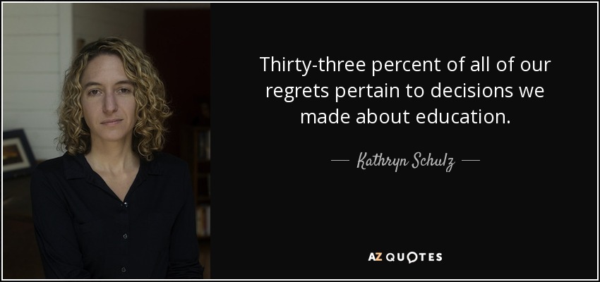 Thirty-three percent of all of our regrets pertain to decisions we made about education. - Kathryn Schulz