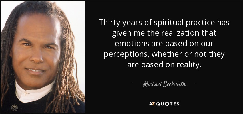 Thirty years of spiritual practice has given me the realization that emotions are based on our perceptions, whether or not they are based on reality. - Michael Beckwith