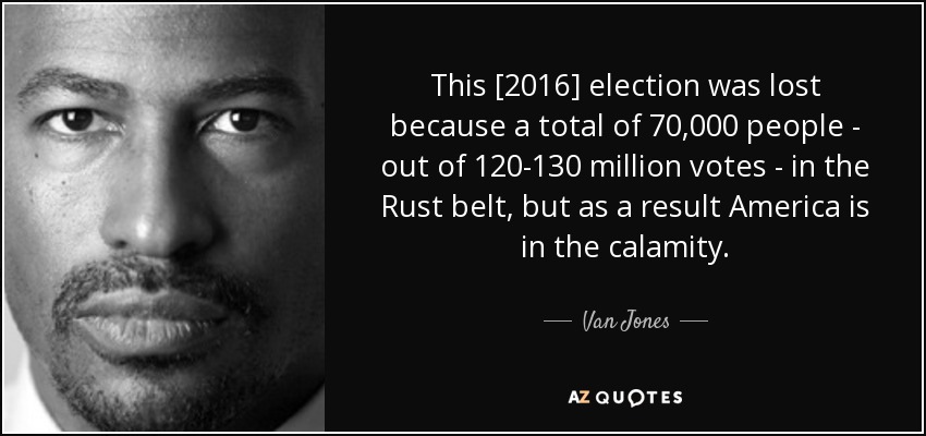 This [2016] election was lost because a total of 70,000 people - out of 120-130 million votes - in the Rust belt, but as a result America is in the calamity. - Van Jones