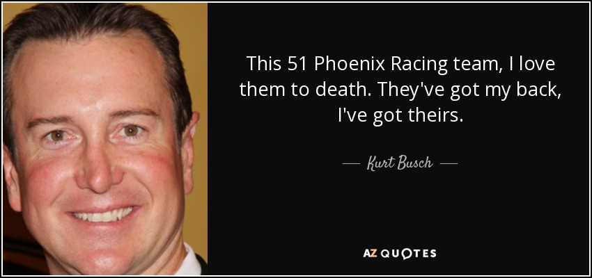 This 51 Phoenix Racing team, I love them to death. They've got my back, I've got theirs. - Kurt Busch