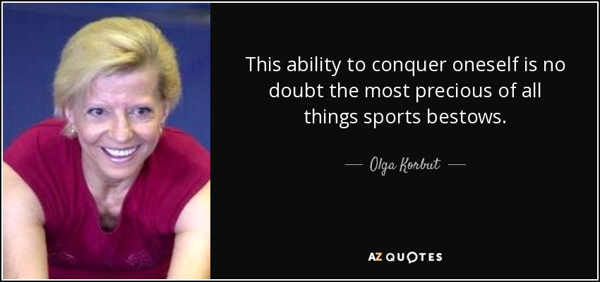 This ability to conquer oneself is no doubt the most precious of all things sports bestows. - Olga Korbut