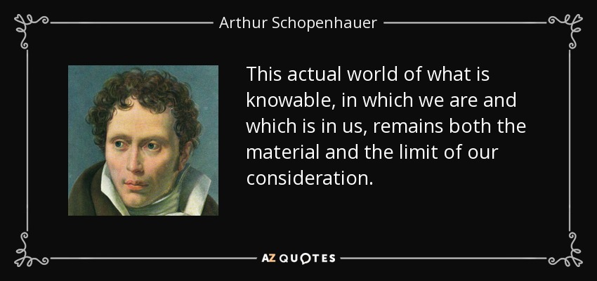 This actual world of what is knowable, in which we are and which is in us, remains both the material and the limit of our consideration. - Arthur Schopenhauer