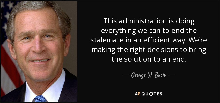 This administration is doing everything we can to end the stalemate in an efficient way. We're making the right decisions to bring the solution to an end. - George W. Bush