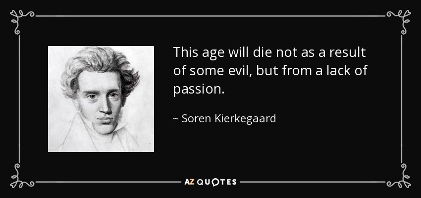 This age will die not as a result of some evil, but from a lack of passion. - Soren Kierkegaard
