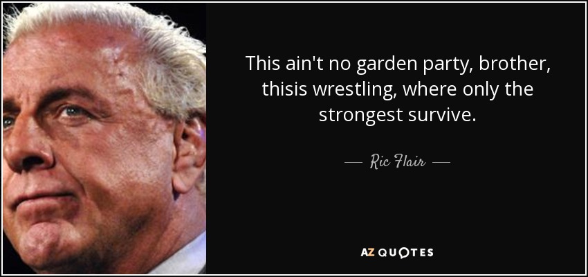 This ain't no garden party, brother, thisis wrestling, where only the strongest survive. - Ric Flair