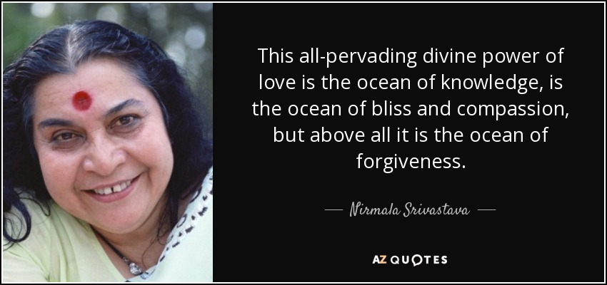 This all-pervading divine power of love is the ocean of knowledge, is the ocean of bliss and compassion, but above all it is the ocean of forgiveness. - Nirmala Srivastava