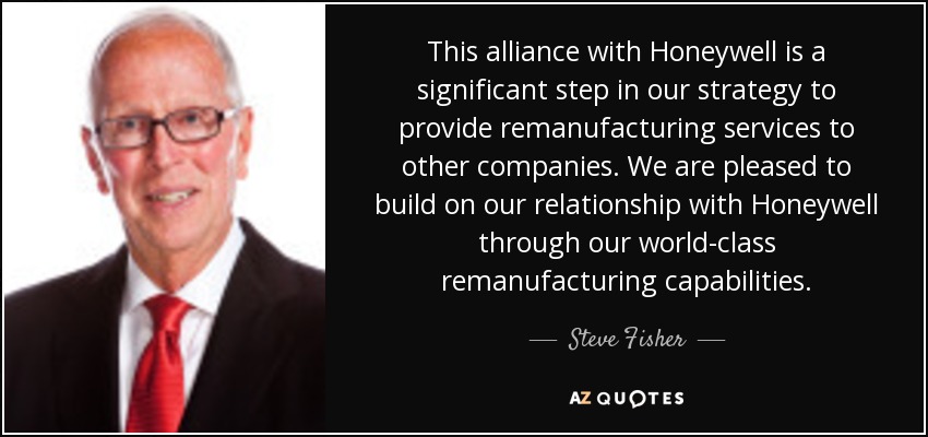 This alliance with Honeywell is a significant step in our strategy to provide remanufacturing services to other companies. We are pleased to build on our relationship with Honeywell through our world-class remanufacturing capabilities. - Steve Fisher