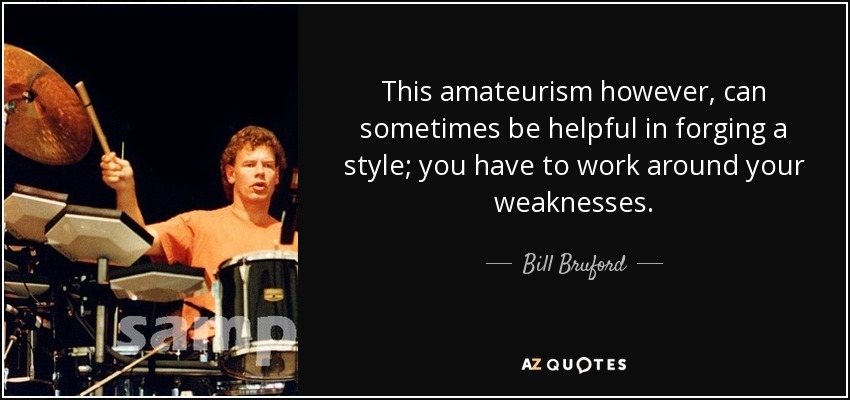 This amateurism however, can sometimes be helpful in forging a style; you have to work around your weaknesses. - Bill Bruford