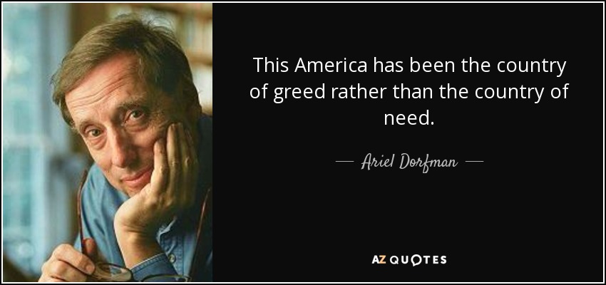 This America has been the country of greed rather than the country of need. - Ariel Dorfman