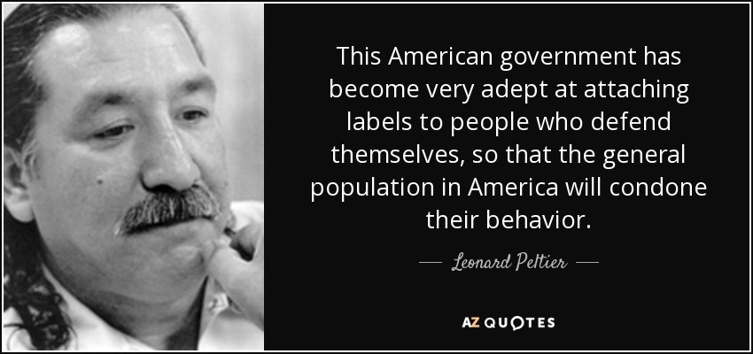 This American government has become very adept at attaching labels to people who defend themselves, so that the general population in America will condone their behavior. - Leonard Peltier