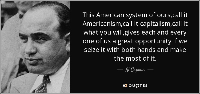This American system of ours,call it Americanism,call it capitalism,call it what you will,gives each and every one of us a great opportunity if we seize it with both hands and make the most of it. - Al Capone